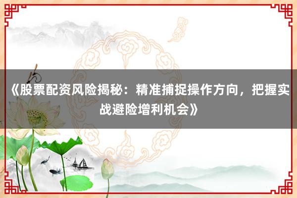 《股票配资风险揭秘：精准捕捉操作方向，把握实战避险增利机会》