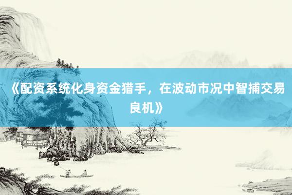 《配资系统化身资金猎手，在波动市况中智捕交易良机》