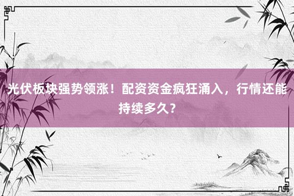 光伏板块强势领涨！配资资金疯狂涌入，行情还能持续多久？
