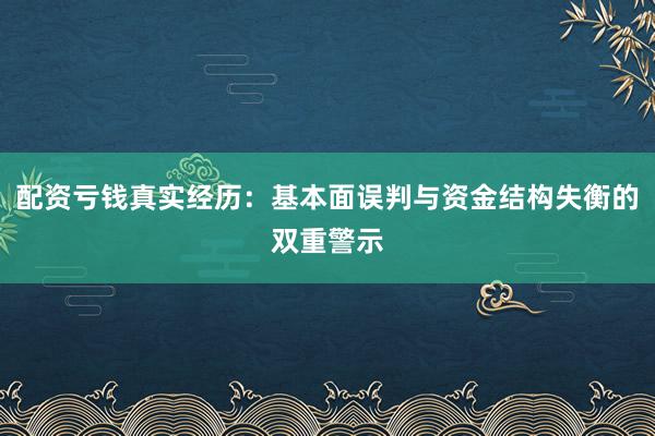 配资亏钱真实经历：基本面误判与资金结构失衡的双重警示