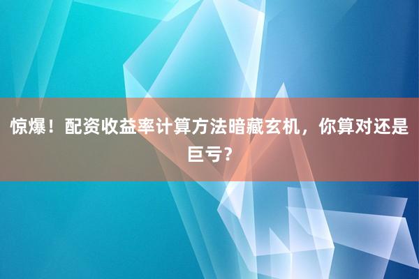 惊爆！配资收益率计算方法暗藏玄机，你算对还是巨亏？