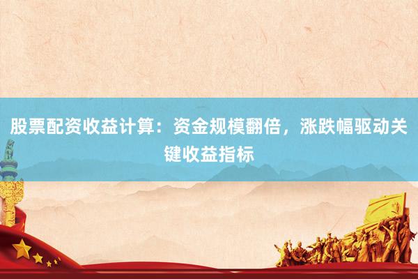 股票配资收益计算：资金规模翻倍，涨跌幅驱动关键收益指标