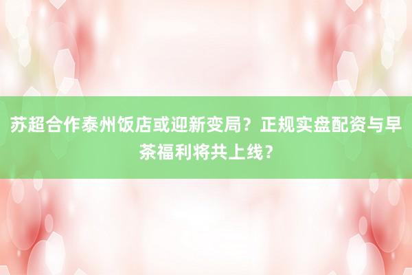 苏超合作泰州饭店或迎新变局？正规实盘配资与早茶福利将共上线？