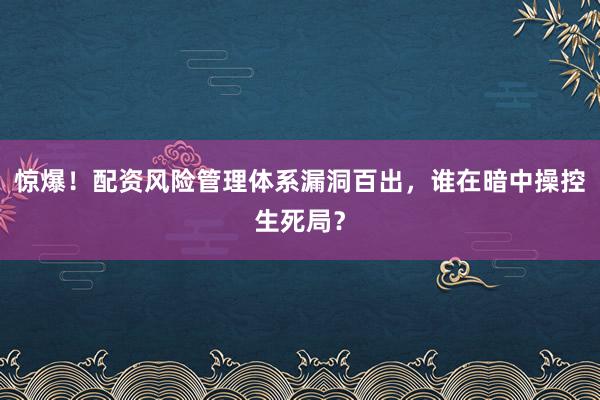 惊爆！配资风险管理体系漏洞百出，谁在暗中操控生死局？