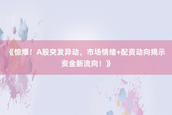 《惊爆！A股突发异动，市场情绪+配资动向揭示资金新流向！》