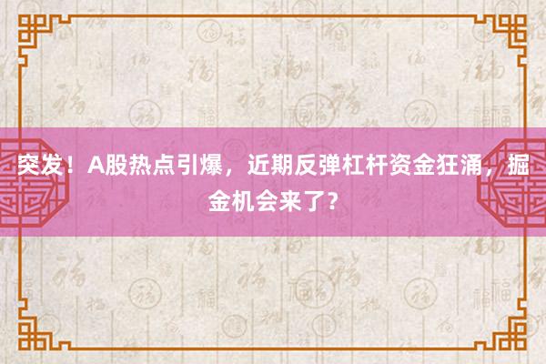 突发！A股热点引爆，近期反弹杠杆资金狂涌，掘金机会来了？