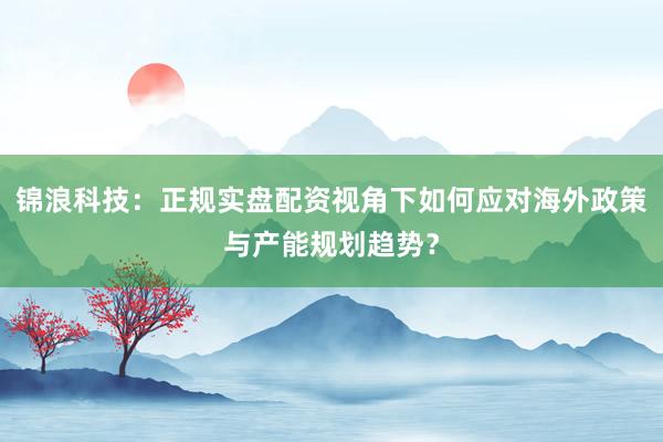 锦浪科技：正规实盘配资视角下如何应对海外政策与产能规划趋势？