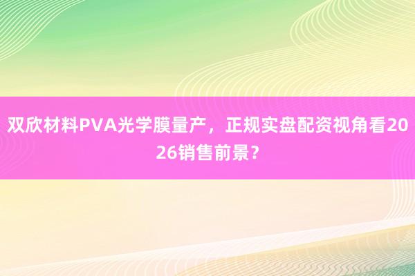 双欣材料PVA光学膜量产,正规实盘配资视角看2026销售前景?