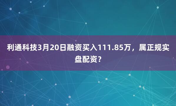 利通科技3月20日融资买入111.85万，属正规实盘配资？