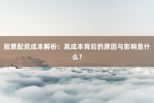 股票配资成本解析：高成本背后的原因与影响是什么？