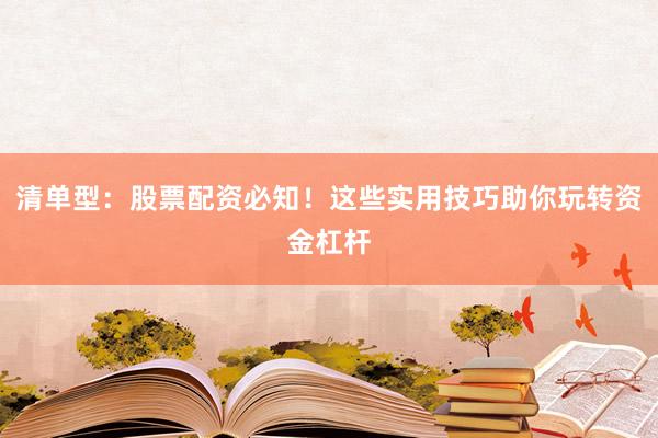 清单型：股票配资必知！这些实用技巧助你玩转资金杠杆