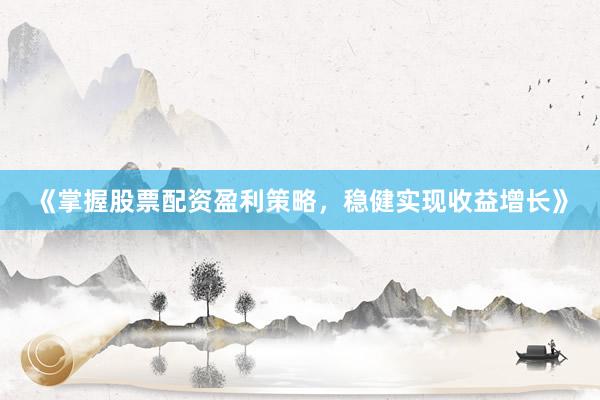 《掌握股票配资盈利策略，稳健实现收益增长》