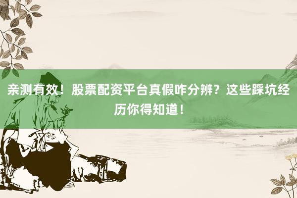亲测有效！股票配资平台真假咋分辨？这些踩坑经历你得知道！