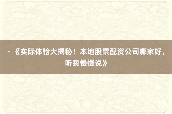 - 《实际体验大揭秘！本地股票配资公司哪家好，听我慢慢说》