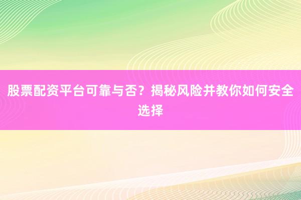股票配资平台可靠与否？揭秘风险并教你如何安全选择