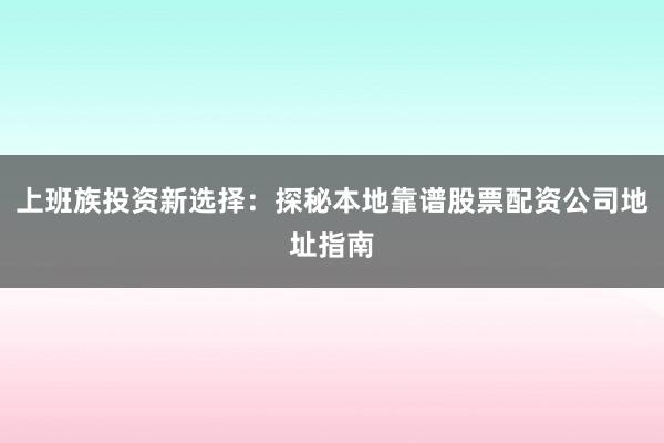 上班族投资新选择：探秘本地靠谱股票配资公司地址指南