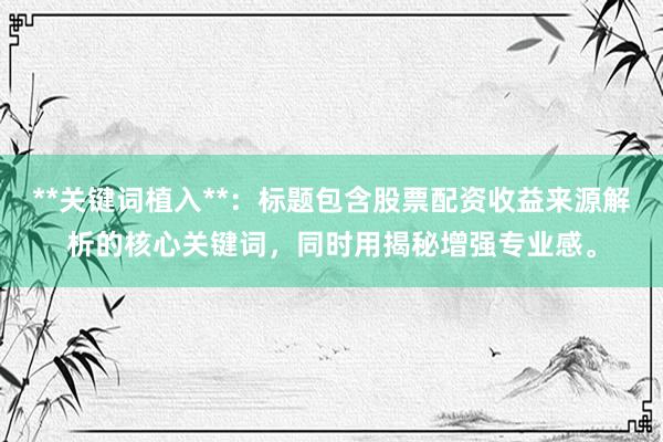 **关键词植入**：标题包含股票配资收益来源解析的核心关键词，同时用揭秘增强专业感。