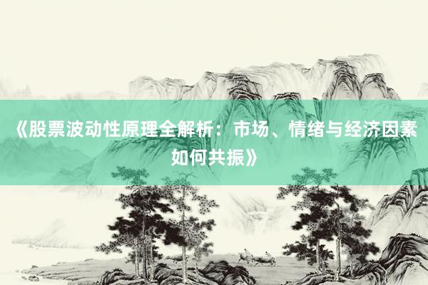 《股票波动性原理全解析：市场、情绪与经济因素如何共振》