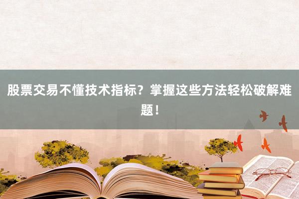 股票交易不懂技术指标？掌握这些方法轻松破解难题！