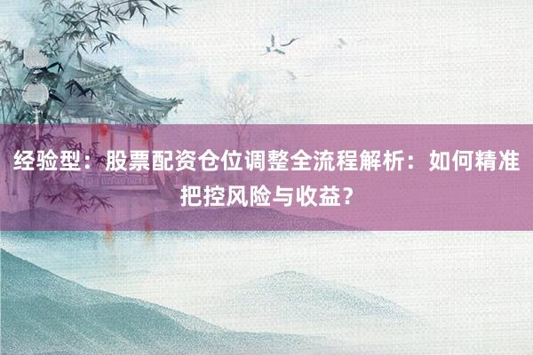 经验型：股票配资仓位调整全流程解析：如何精准把控风险与收益？