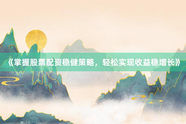 《掌握股票配资稳健策略，轻松实现收益稳增长》