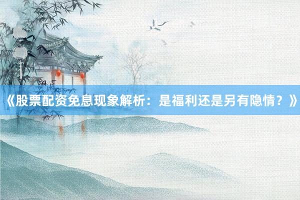 《股票配资免息现象解析：是福利还是另有隐情？》