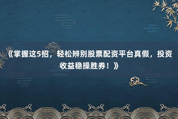 《掌握这5招，轻松辨别股票配资平台真假，投资收益稳操胜券！》