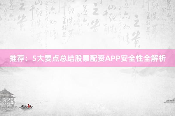 推荐：5大要点总结股票配资APP安全性全解析