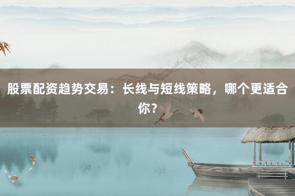股票配资趋势交易：长线与短线策略，哪个更适合你？