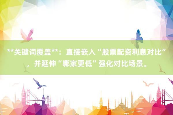 **关键词覆盖**：直接嵌入“股票配资利息对比”，并延伸“哪家更低”强化对比场景。