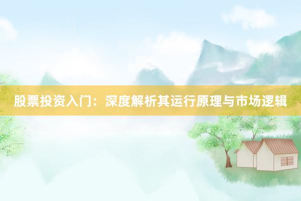 股票投资入门：深度解析其运行原理与市场逻辑