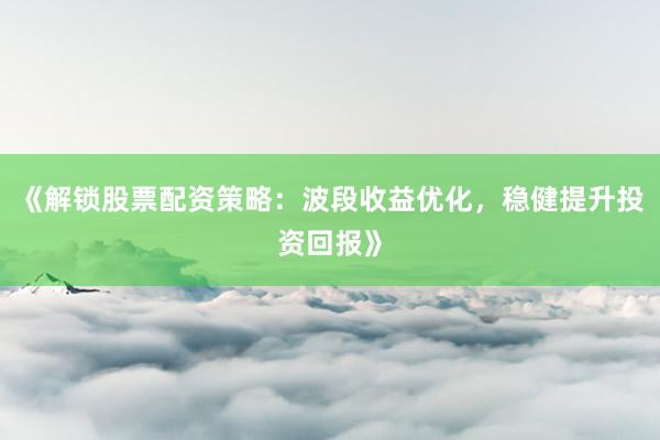 《解锁股票配资策略：波段收益优化，稳健提升投资回报》