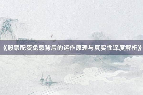 《股票配资免息背后的运作原理与真实性深度解析》