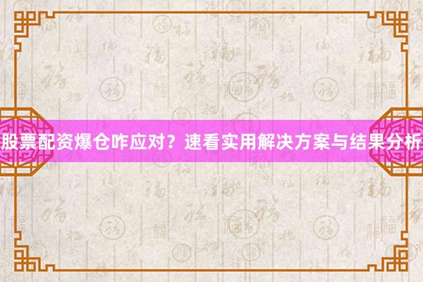 股票配资爆仓咋应对？速看实用解决方案与结果分析
