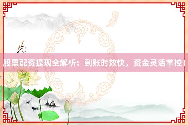股票配资提现全解析:到账时效快,资金灵活掌控!