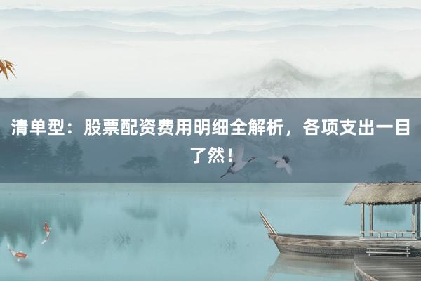 清单型：股票配资费用明细全解析，各项支出一目了然！