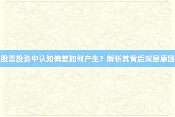股票投资中认知偏差如何产生？解析其背后深层原因