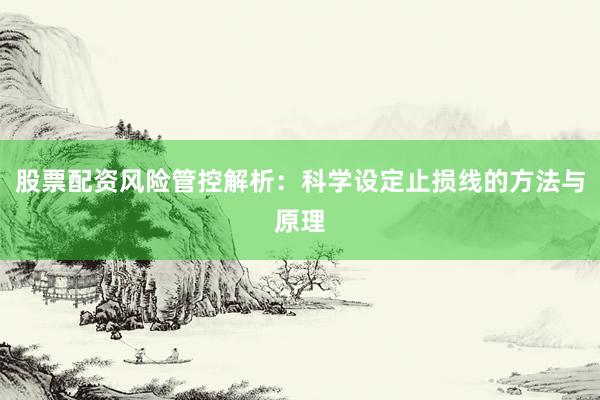 股票配资风险管控解析：科学设定止损线的方法与原理