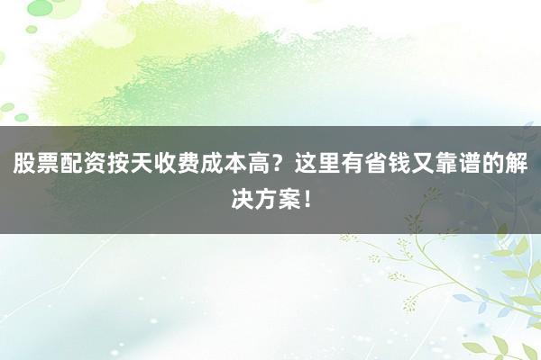股票配资按天收费成本高？这里有省钱又靠谱的解决方案！