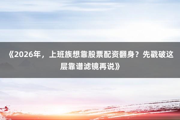 《2026年,上班族想靠股票配资翻身?先戳破这层靠谱滤镜再说》