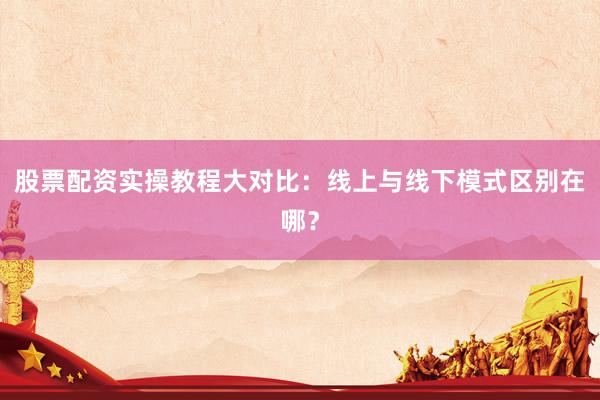 股票配资实操教程大对比：线上与线下模式区别在哪？