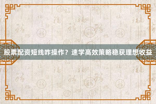 股票配资短线咋操作?速学高效策略稳获理想收益