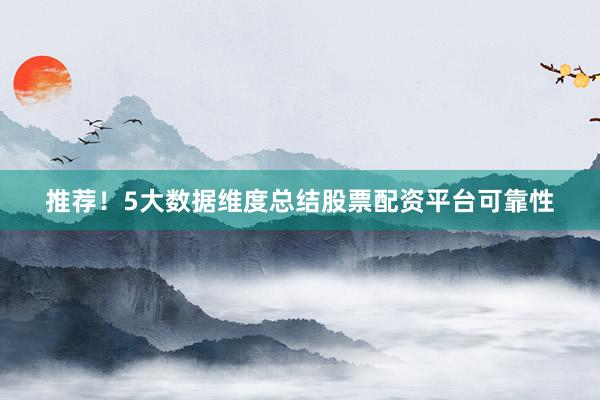 推荐！5大数据维度总结股票配资平台可靠性