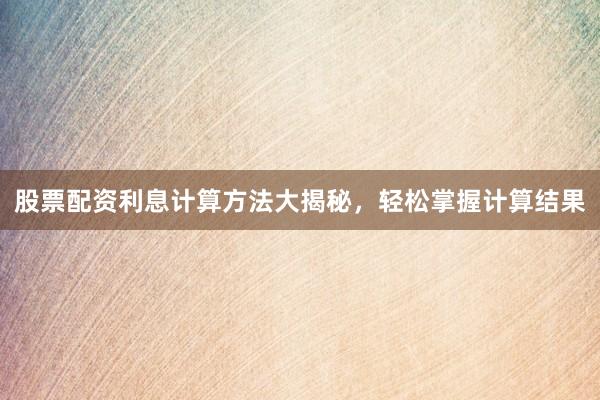 股票配资利息计算方法大揭秘，轻松掌握计算结果
