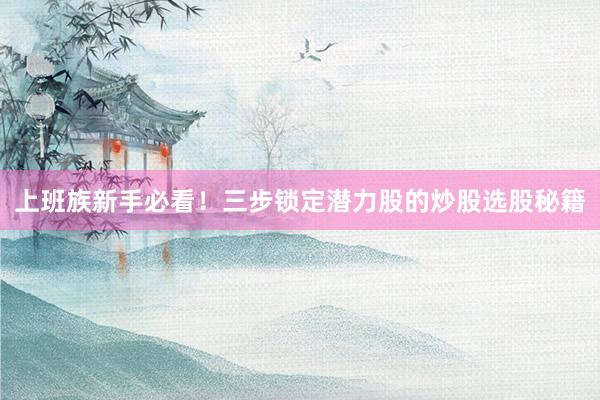 上班族新手必看！三步锁定潜力股的炒股选股秘籍