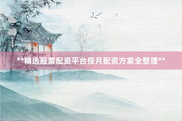 **精选股票配资平台按月配资方案全整理**