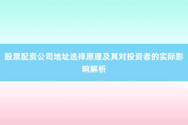 股票配资公司地址选择原理及其对投资者的实际影响解析