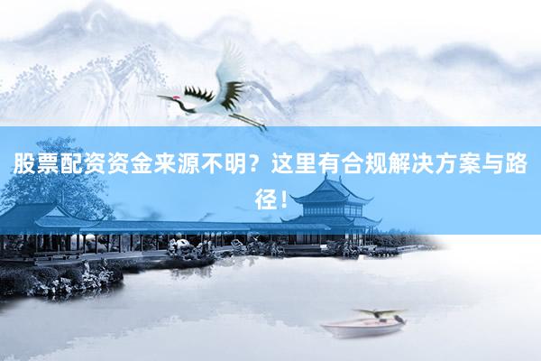 股票配资资金来源不明?这里有合规解决方案与路径!
