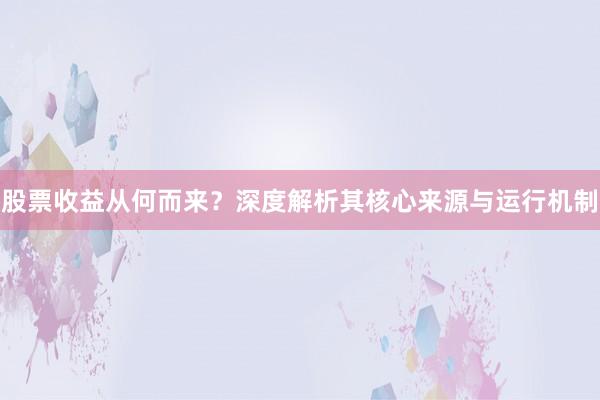 股票收益从何而来?深度解析其核心来源与运行机制