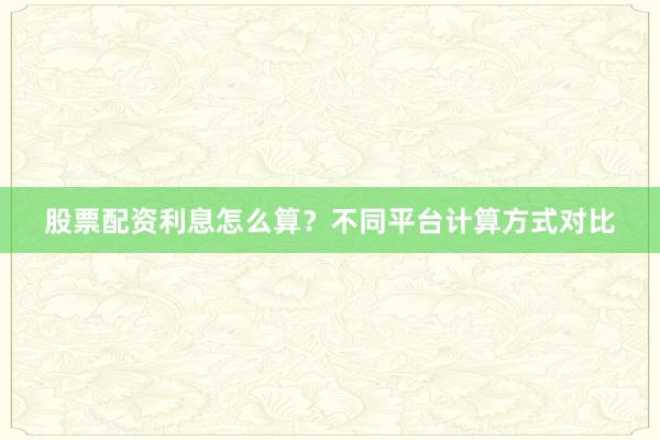 股票配资利息怎么算？不同平台计算方式对比